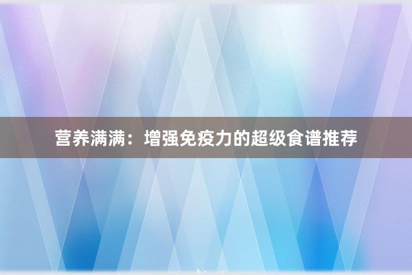 营养满满：增强免疫力的超级食谱推荐